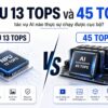 Npu 13 Tops Và 45 Tops: Tác Vụ Ai Nào Thực Sự Chạy Được Cục Bộ