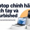 Laptop Chính Hãng, Xách Tay Và Refurbished: Ai Nên Chọn Loại Nào Khi Bảo Hành Là Ưu Tiên Hàng Đầu