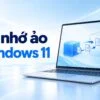bo nho ao windows 11 khi nao chinh page file featured